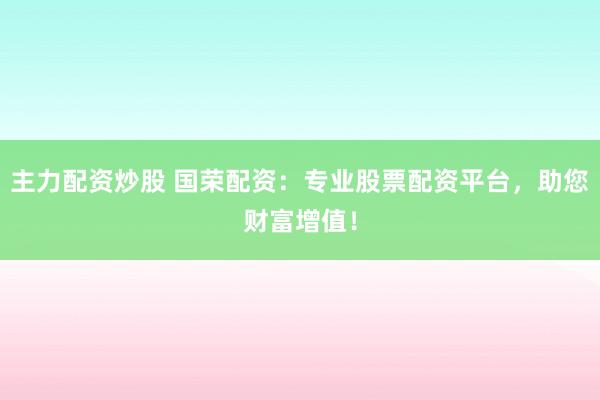 主力配資炒股 國(guó)榮配資：專業(yè)股票配資平臺(tái)，助您財(cái)富增值！