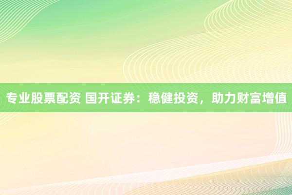 專業(yè)股票配資 國開證券：穩(wěn)健投資，助力財富增值