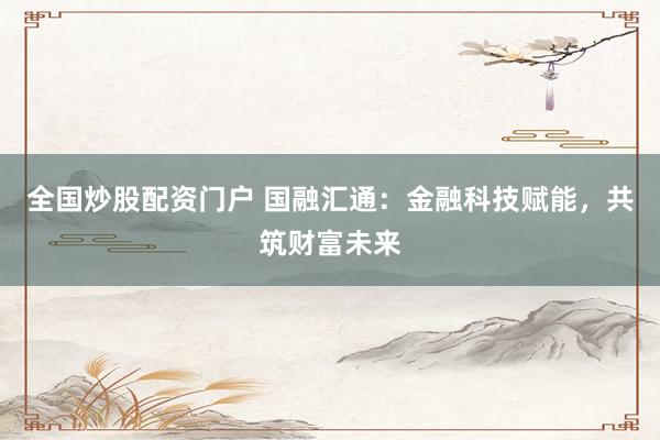 全國炒股配資門戶 國融匯通：金融科技賦能，共筑財富未來