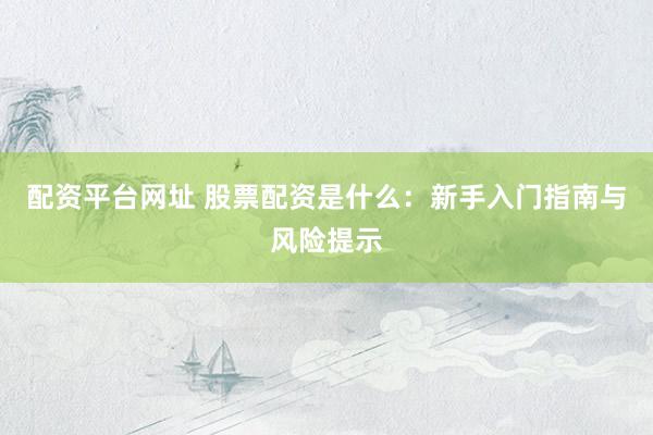 配資平臺網(wǎng)址 股票配資是什么：新手入門指南與風(fēng)險提示