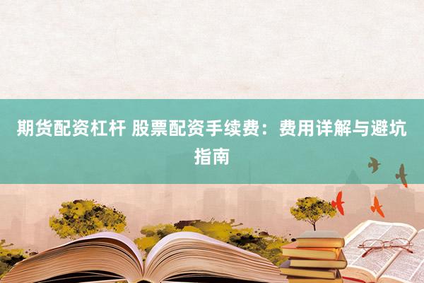 期貨配資杠桿 股票配資手續(xù)費(fèi)：費(fèi)用詳解與避坑指南