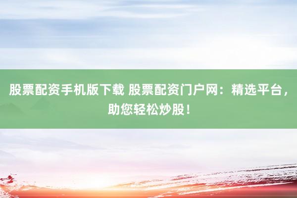 股票配資手機(jī)版下載 股票配資門戶網(wǎng)：精選平臺(tái)，助您輕松炒股！