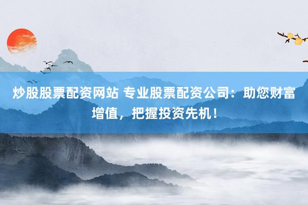 炒股股票配資網(wǎng)站 專(zhuān)業(yè)股票配資公司：助您財(cái)富增值，把握投資先機(jī)！