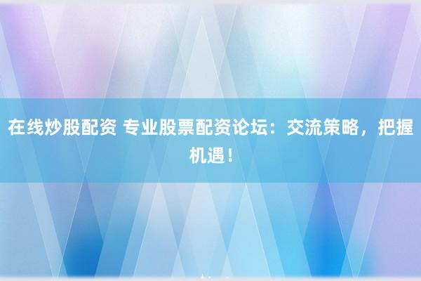 在線炒股配資 專業(yè)股票配資論壇：交流策略，把握機(jī)遇！