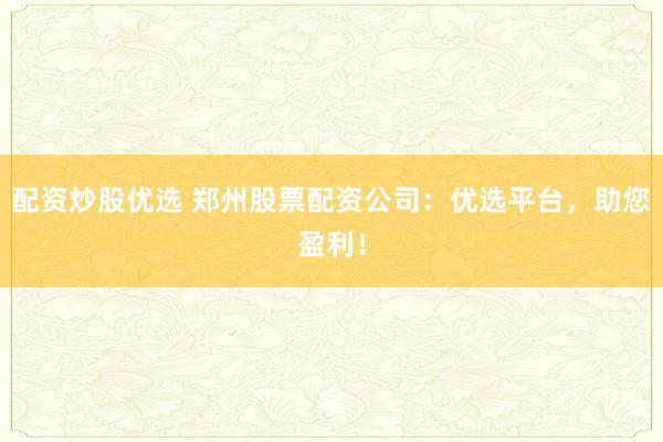 配資炒股優(yōu)選 鄭州股票配資公司：優(yōu)選平臺，助您盈利！