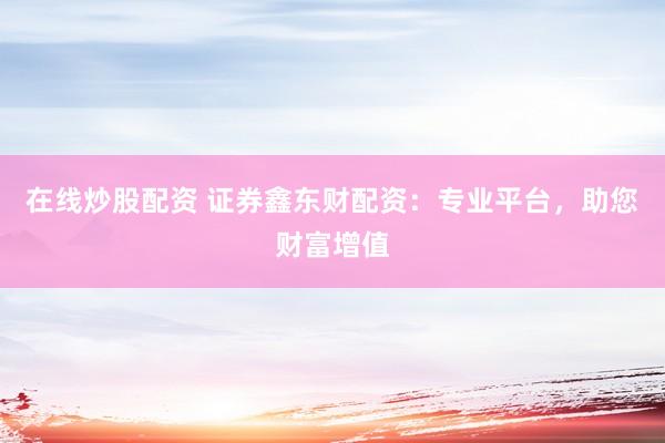 在線炒股配資 證券鑫東財(cái)配資：專業(yè)平臺(tái)，助您財(cái)富增值
