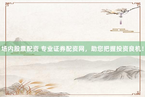 場(chǎng)內(nèi)股票配資 專業(yè)證券配資網(wǎng)，助您把握投資良機(jī)！