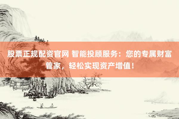 股票正規(guī)配資官網(wǎng) 智能投顧服務：您的專屬財富管家，輕松實現(xiàn)資產(chǎn)增值！