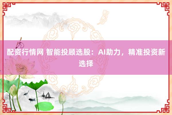 配資行情網(wǎng) 智能投顧選股：AI助力，精準(zhǔn)投資新選擇