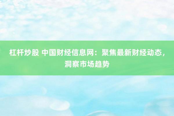 杠桿炒股 中國財(cái)經(jīng)信息網(wǎng)：聚焦最新財(cái)經(jīng)動(dòng)態(tài)，洞察市場趨勢(shì)