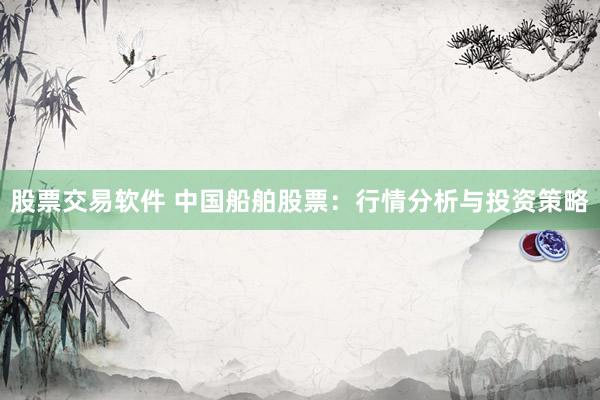 股票交易軟件 中國船舶股票：行情分析與投資策略