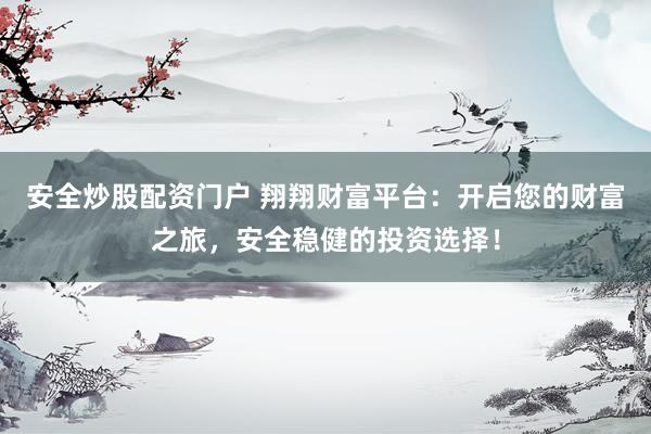 安全炒股配資門戶 翔翔財富平臺：開啟您的財富之旅，安全穩(wěn)健的投資選擇！