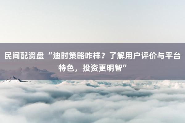 民間配資盤 “迪時(shí)策略咋樣？了解用戶評(píng)價(jià)與平臺(tái)特色，投資更明智”