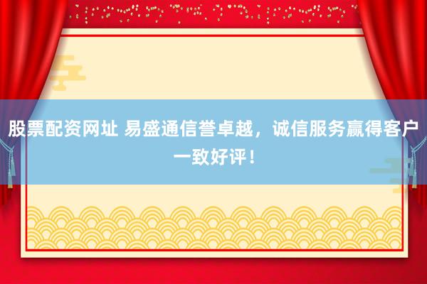股票配資網(wǎng)址 易盛通信譽(yù)卓越，誠信服務(wù)贏得客戶一致好評！
