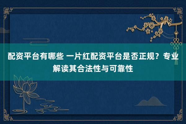 配資平臺(tái)有哪些 一片紅配資平臺(tái)是否正規(guī)？專(zhuān)業(yè)解讀其合法性與可靠性