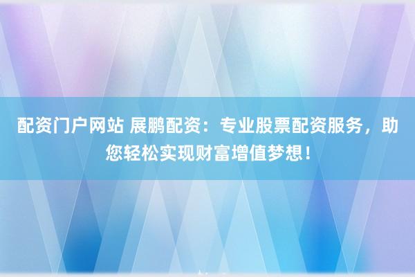 配資門戶網(wǎng)站 展鵬配資：專業(yè)股票配資服務(wù)，助您輕松實現(xiàn)財富增值夢想！