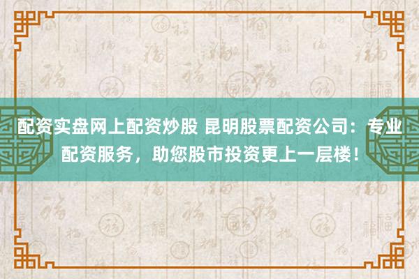 配資實(shí)盤網(wǎng)上配資炒股 昆明股票配資公司：專業(yè)配資服務(wù)，助您股市投資更上一層樓！