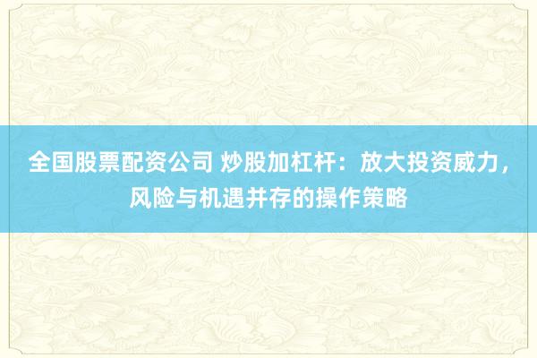 全國股票配資公司 炒股加杠桿：放大投資威力，風(fēng)險與機(jī)遇并存的操作策略