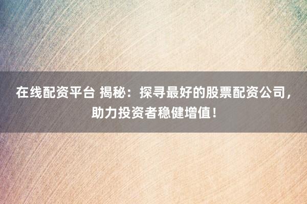 在線配資平臺(tái) 揭秘：探尋最好的股票配資公司，助力投資者穩(wěn)健增值！