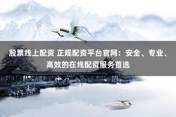 股票線上配資 正規(guī)配資平臺官網：安全、專業(yè)、高效的在線配資服務首選
