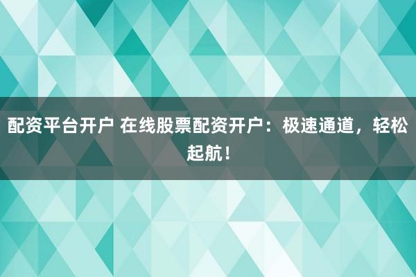 配資平臺(tái)開(kāi)戶 在線股票配資開(kāi)戶：極速通道，輕松起航！