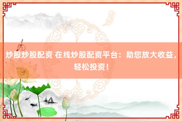 炒股炒股配資 在線炒股配資平臺：助您放大收益，輕松投資！