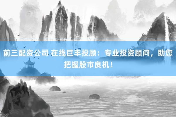 前三配資公司 在線巨豐投顧：專業(yè)投資顧問，助您把握股市良機(jī)！