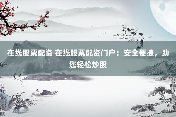 在線股票配資 在線股票配資門(mén)戶(hù)：安全便捷，助您輕松炒股
