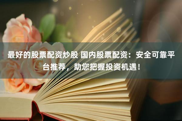 最好的股票配資炒股 國內(nèi)股票配資：安全可靠平臺推薦，助您把握投資機遇！