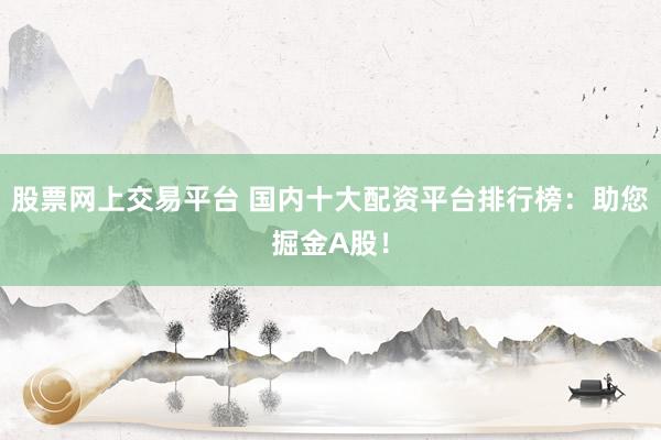 股票網(wǎng)上交易平臺 國內(nèi)十大配資平臺排行榜：助您掘金A股！