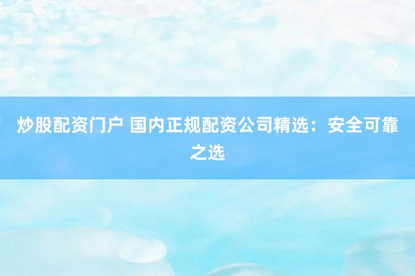 炒股配資門戶 國(guó)內(nèi)正規(guī)配資公司精選：安全可靠之選
