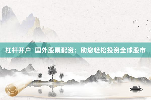 杠桿開(kāi)戶  國(guó)外股票配資：助您輕松投資全球股市