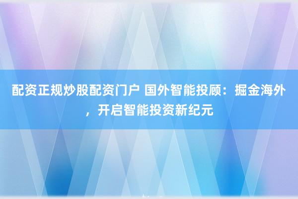 配資正規(guī)炒股配資門戶 國(guó)外智能投顧：掘金海外，開啟智能投資新紀(jì)元
