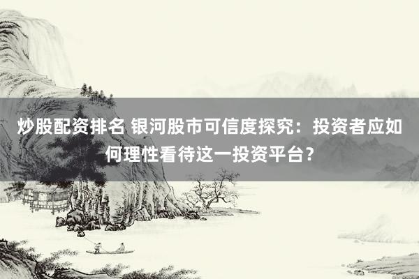 炒股配資排名 銀河股市可信度探究：投資者應(yīng)如何理性看待這一投資平臺？
