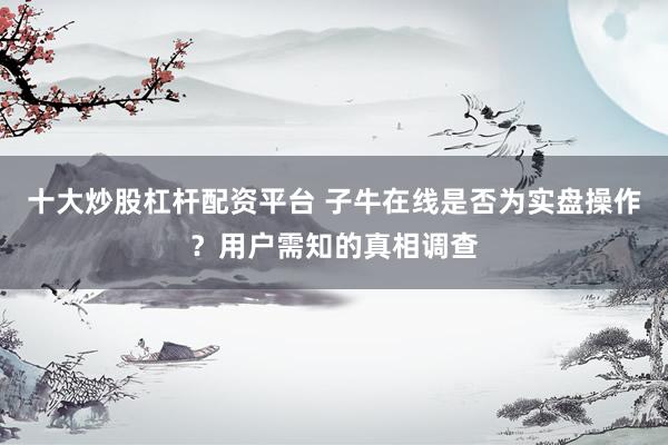十大炒股杠桿配資平臺(tái) 子牛在線是否為實(shí)盤(pán)操作？用戶(hù)需知的真相調(diào)查