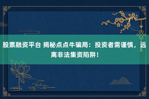 股票融資平臺 揭秘點點牛騙局：投資者需謹慎，遠離非法集資陷阱！
