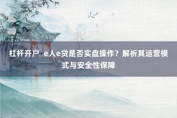 杠桿開戶  e人e貸是否實(shí)盤操作？解析其運(yùn)營(yíng)模式與安全性保障