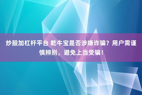 炒股加杠桿平臺(tái) 乾牛寶是否涉嫌詐騙？用戶需謹(jǐn)慎辨別，避免上當(dāng)受騙！