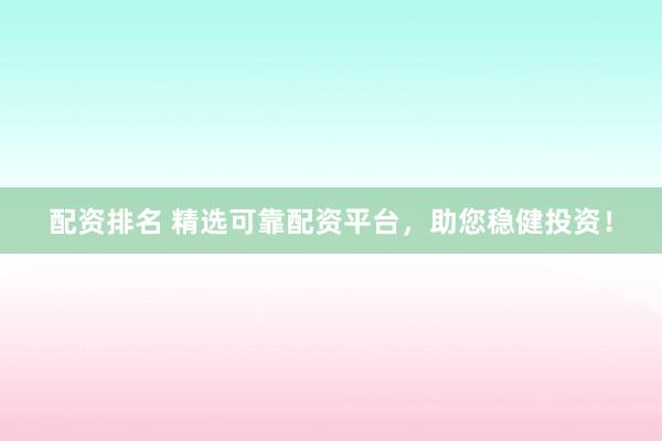 配資排名 精選可靠配資平臺，助您穩(wěn)健投資！