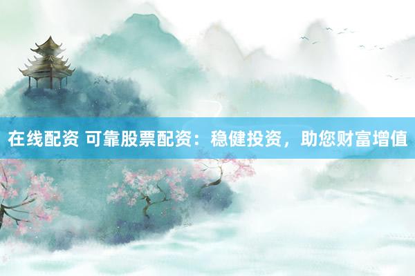 在線配資 可靠股票配資：穩(wěn)健投資，助您財(cái)富增值