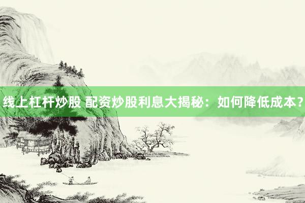 線上杠桿炒股 配資炒股利息大揭秘：如何降低成本？