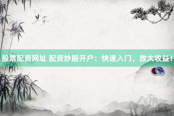 股票配資網(wǎng)址 配資炒股開戶：快速入門，放大收益！
