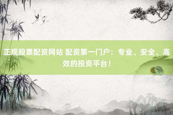 正規(guī)股票配資網(wǎng)站 配資第一門戶：專業(yè)、安全、高效的投資平臺(tái)！