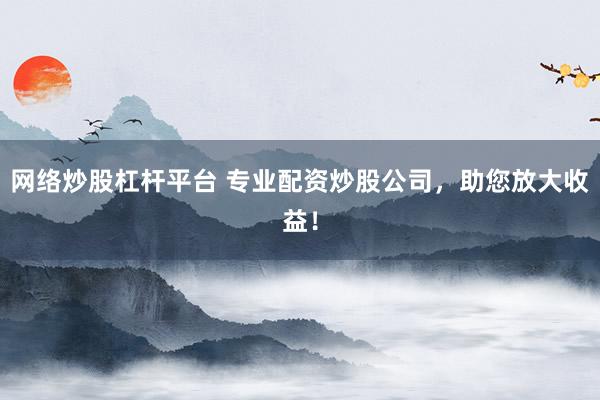 網(wǎng)絡(luò)炒股杠桿平臺 專業(yè)配資炒股公司，助您放大收益！