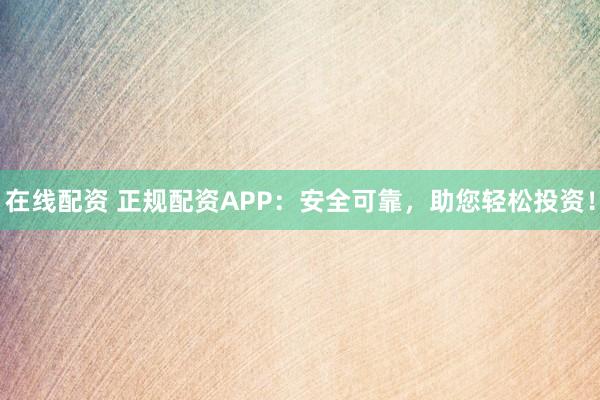 在線配資 正規(guī)配資APP：安全可靠，助您輕松投資！