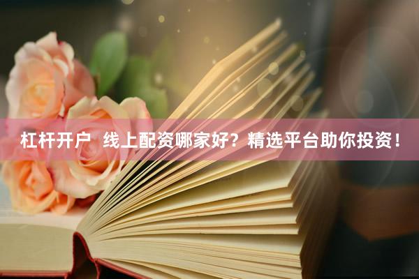 杠桿開戶  線上配資哪家好？精選平臺助你投資！