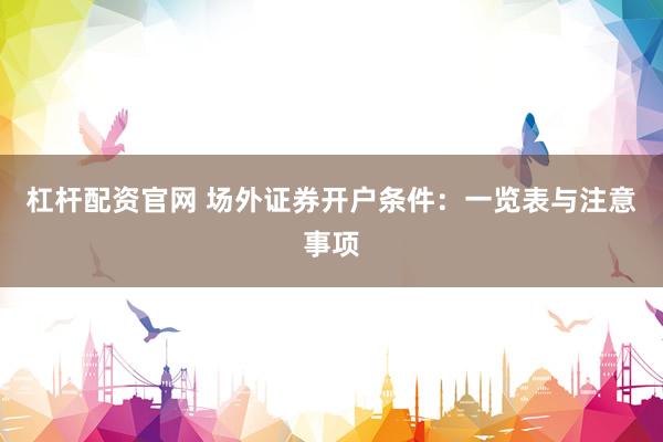 杠桿配資官網 場外證券開戶條件：一覽表與注意事項