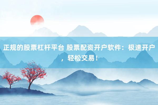 正規(guī)的股票杠桿平臺 股票配資開戶軟件：極速開戶，輕松交易！