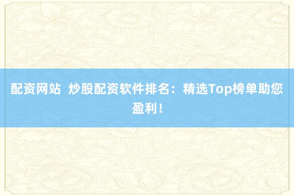 配資網(wǎng)站  炒股配資軟件排名：精選Top榜單助您盈利！