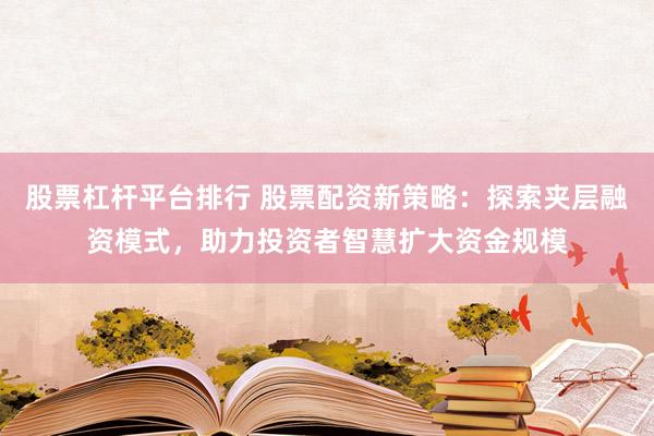 股票杠桿平臺排行 股票配資新策略：探索夾層融資模式，助力投資者智慧擴大資金規(guī)模